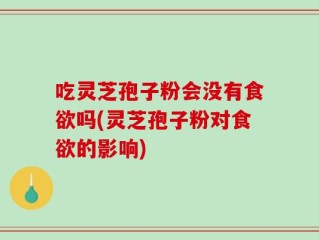 吃灵芝孢子粉会没有食欲吗(灵芝孢子粉对食欲的影响)