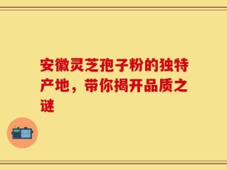 安徽灵芝孢子粉的独特产地，带你揭开品质之谜