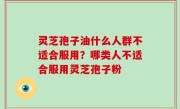 灵芝孢子油什么人群不适合服用？哪类人不适合服用灵芝孢子粉