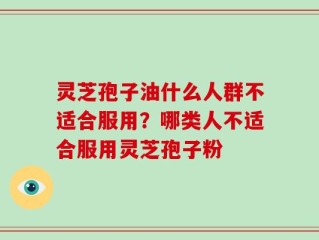 灵芝孢子油什么人群不适合服用？哪类人不适合服用灵芝孢子粉