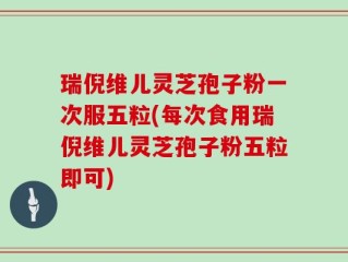 瑞倪维儿灵芝孢子粉一次服五粒(每次食用瑞倪维儿灵芝孢子粉五粒即可)