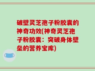破壁灵芝孢子粉胶囊的神奇功效(神奇灵芝孢子粉胶囊：突破身体壁垒的营养宝库)