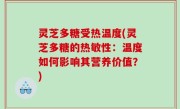灵芝多糖受热温度(灵芝多糖的热敏性：温度如何影响其营养价值？)