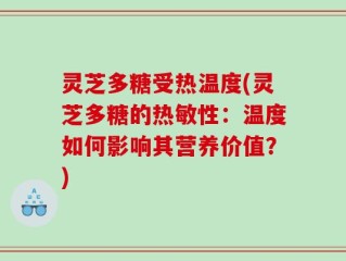 灵芝多糖受热温度(灵芝多糖的热敏性：温度如何影响其营养价值？)