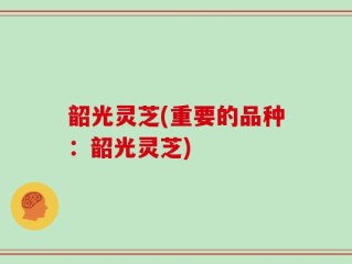 韶光灵芝(重要的品种：韶光灵芝)