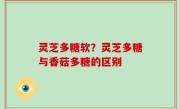 灵芝多糖软？灵芝多糖与香菇多糖的区别