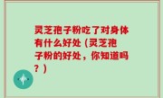 灵芝孢子粉吃了对身体有什么好处 (灵芝孢子粉的好处，你知道吗？)