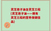 灵芝孢子油含灵芝三萜(灵芝孢子油——拥有灵芝三萜的营养保健佳品)