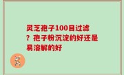 灵芝孢子100目过滤？孢子粉沉淀的好还是易溶解的好