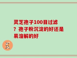 灵芝孢子100目过滤？孢子粉沉淀的好还是易溶解的好