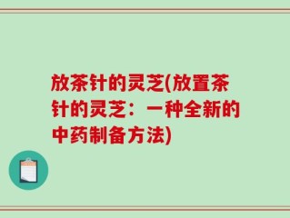 放茶针的灵芝(放置茶针的灵芝：一种全新的中药制备方法)