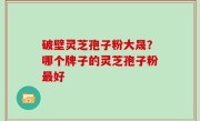 破壁灵芝孢子粉大晟？哪个牌子的灵芝孢子粉最好