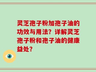 灵芝孢子粉加孢子油的功效与用法？详解灵芝孢子粉和孢子油的健康益处？