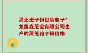 灵芝孢子粉包装瓶子？龙泉森芝宝有限公司生产的灵芝孢子粉价格