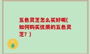 五色灵芝怎么买好呢(如何购买优质的五色灵芝？)