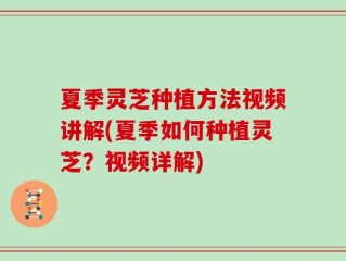 夏季灵芝种植方法视频讲解(夏季如何种植灵芝？视频详解)