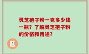 灵芝孢子粉一克多少钱一瓶？了解灵芝孢子粉的价格和用途？