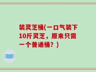 装灵芝桶(一口气装下10斤灵芝，原来只需一个普通桶？)