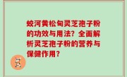 蛟河黄松甸灵芝孢子粉的功效与用法？全面解析灵芝孢子粉的营养与保健作用？