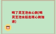 喝了灵芝泡水心跳(喝灵芝泡水后出现心跳加速)