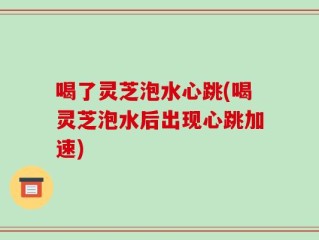喝了灵芝泡水心跳(喝灵芝泡水后出现心跳加速)
