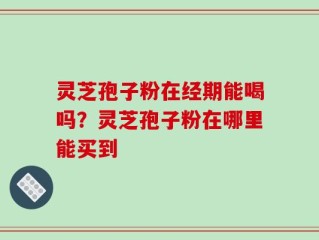 灵芝孢子粉在经期能喝吗？灵芝孢子粉在哪里能买到