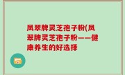 凤翠牌灵芝孢子粉(凤翠牌灵芝孢子粉——健康养生的好选择