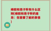 蜂胶和孢子粉有什么区别(蜂胶和孢子粉的差异：你需要了解的事情)