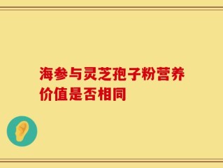 海参与灵芝孢子粉营养价值是否相同