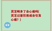 灵芝喝多了会心痛吗(灵芝过量饮用或会引发心痛？)