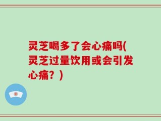 灵芝喝多了会心痛吗(灵芝过量饮用或会引发心痛？)