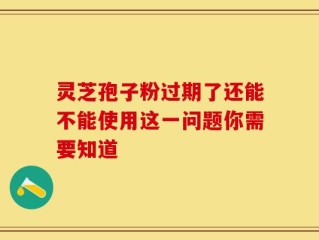 灵芝孢子粉过期了还能不能使用这一问题你需要知道