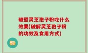 破壁灵芝孢子粉吃什么效果(破解灵芝孢子粉的功效及食用方式)
