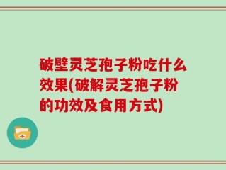 破壁灵芝孢子粉吃什么效果(破解灵芝孢子粉的功效及食用方式)