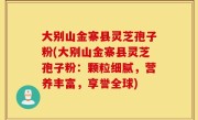 大别山金寨县灵芝孢子粉(大别山金寨县灵芝孢子粉：颗粒细腻，营养丰富，享誉全球)
