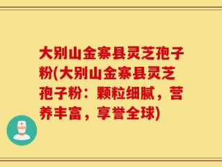 大别山金寨县灵芝孢子粉(大别山金寨县灵芝孢子粉：颗粒细腻，营养丰富，享誉全球)