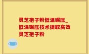 灵芝孢子粉低温碾压_低温碾压技术提取高效灵芝孢子粉
