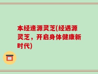 本经逢源灵芝(经遇源灵芝，开启身体健康新时代)