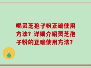 喝灵芝孢子粉正确使用方法？详细介绍灵芝孢子粉的正确使用方法？