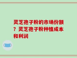灵芝孢子粉的市场份额？灵芝孢子粉种植成本和利润