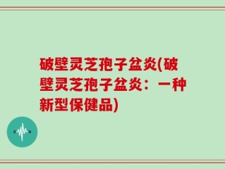 破壁灵芝孢子盆炎(破壁灵芝孢子盆炎：一种新型保健品)
