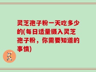 灵芝孢子粉一天吃多少的(每日适量摄入灵芝孢子粉，你需要知道的事情)