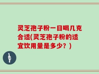 灵芝孢子粉一日喝几克合适(灵芝孢子粉的适宜饮用量是多少？)