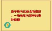 孢子粉与这些食物搭配，一场味觉与营养的奇妙碰撞