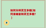 如何分辨灵芝多糖(如何准确鉴别灵芝多糖？ )