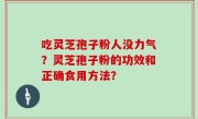 吃灵芝孢子粉人没力气？灵芝孢子粉的功效和正确食用方法？