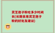 灵芝孢子粉吃多少时间长(长期食用灵芝孢子粉的好处及建议)