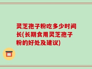 灵芝孢子粉吃多少时间长(长期食用灵芝孢子粉的好处及建议)