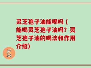 灵芝孢子油能喝吗 (能喝灵芝孢子油吗？灵芝孢子油的喝法和作用介绍)