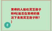 胃疼的人能吃灵芝孢子粉吗(能否在胃疼的情况下食用灵芝孢子粉？)